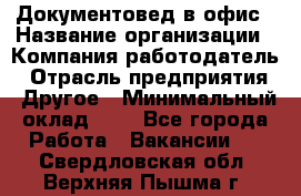 Документовед в офис › Название организации ­ Компания-работодатель › Отрасль предприятия ­ Другое › Минимальный оклад ­ 1 - Все города Работа » Вакансии   . Свердловская обл.,Верхняя Пышма г.